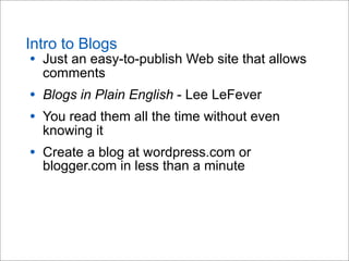 Intro to Blogs
• Just an easy-to-publish Web site that allows
comments
• Blogs in Plain English - Lee LeFever
• You read them all the time without even
knowing it
• Create a blog at wordpress.com or
blogger.com in less than a minute
 