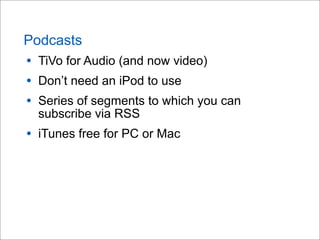 Podcasts
• TiVo for Audio (and now video)
• Don’t need an iPod to use
• Series of segments to which you can
subscribe via RSS
• iTunes free for PC or Mac
 