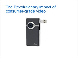 The Revolutionary impact of
consumer-grade video
 