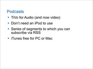 Podcasts
• TiVo for Audio (and now video)
• Don’t need an iPod to use
• Series of segments to which you can
subscribe via ...