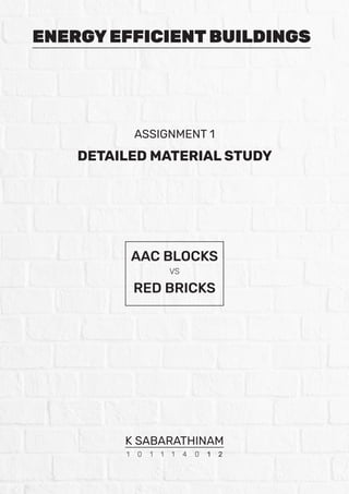 ENERGY EFFICIENT BUILDINGS
DETAILED MATERIAL STUDY
ASSIGNMENT 1
AAC BLOCKS
VS
RED BRICKS
K SABARATHINAM
1 0 1 1 1 4 0 1 2
 