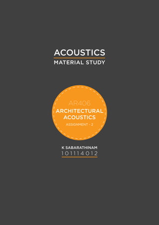 ARCHITECTURAL
ACOUSTICS
AR406
ASSIGNMENT - 2
1 0 1 1 1 4 0 1 2
K SABARATHINAM
MATERIAL STUDY
ACOUSTICS
 