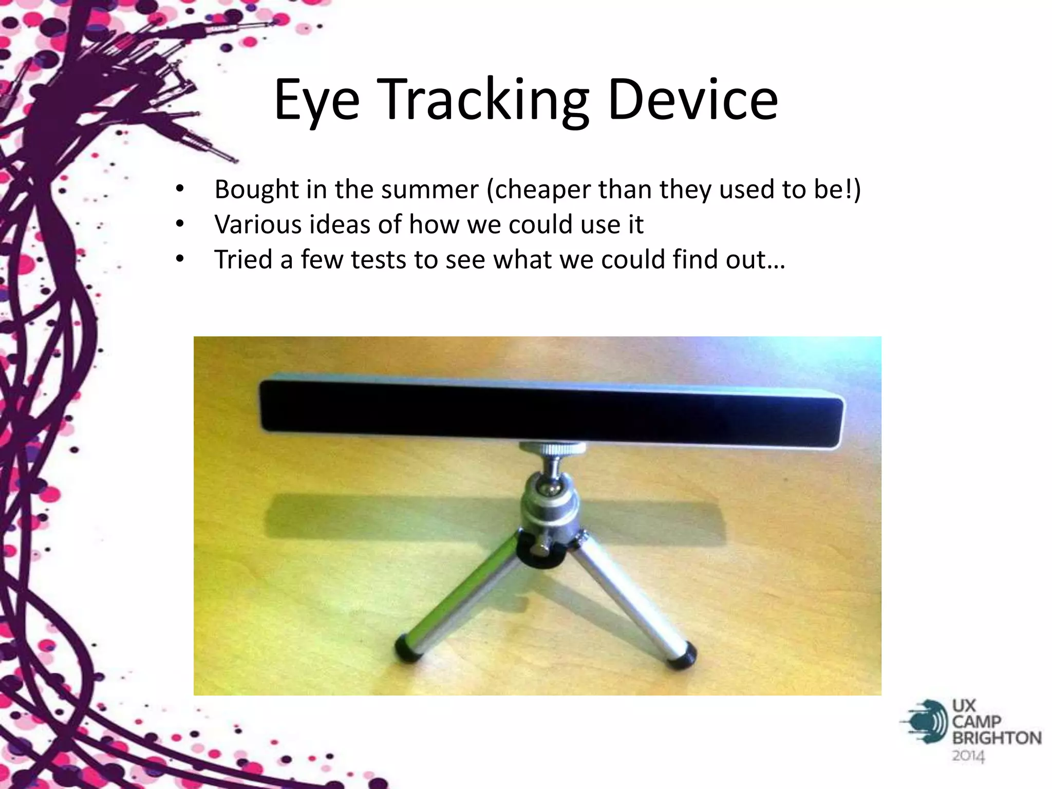 Eye Tracking Device 
• Bought in the summer (cheaper than they used to be!) 
• Various ideas of how we could use it 
• Tried a few tests to see what we could find out… 
 