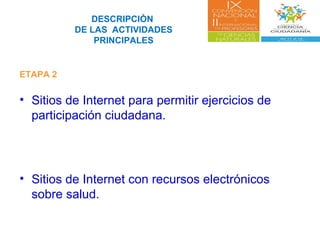 DESCRIPCIÓN
DE LAS ACTIVIDADES
PRINCIPALES
ETAPA 2
• Sitios de Internet para permitir ejercicios de
participación ciudadana.
• Sitios de Internet con recursos electrónicos
sobre salud.
 