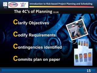 Introduction to Risk-based Project Planning and Scheduling
2016
The 4C’s of Planning (1) (4)
Clarify Objectives
Codify Requirements
Contingencies identified
Commits plan on paper
15
 