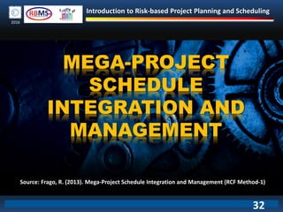 Introduction to Risk-based Project Planning and Scheduling
2016
MEGA-PROJECT
SCHEDULE
INTEGRATION AND
MANAGEMENT
Source: Frago, R. (2013). Mega-Project Schedule Integration and Management (RCF Method-1)
32
 
