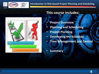 Introduction to Risk-based Project Planning and Scheduling
2016
This course includes:
• Project Overview
• Planning and Scheduling
• Project Planning
• Developing the Schedule
• Time Management and Control
• Summary
4
 