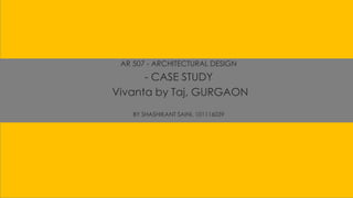 AR 507 - ARCHITECTURAL DESIGN
- CASE STUDY
Vivanta by Taj, GURGAON
BY SHASHIKANT SAINI, 101116039
 