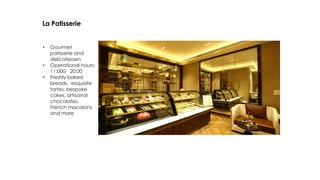La Patisserie
• Gourmet
patisserie and
delicatessen
• Operational hours:
11:000- 20:00
• Freshly baked
breads, exquisite
tortes, bespoke
cakes, artisanal
chocolates,
French macarons
and more
 