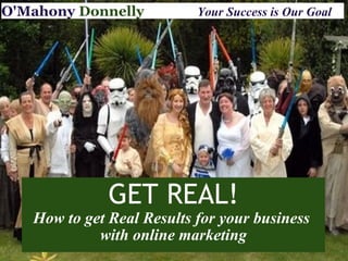 GET REAL! How to get Real Results for your business  with online marketing O'Mahony   Donnelly                Your Success is Our Goal 