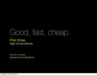 Good, fast, cheap.
Pick three.
Agile, UX and startups.
Andrew Travers
byekick.com | @byekick
Wednesday, 17 November 2010
 