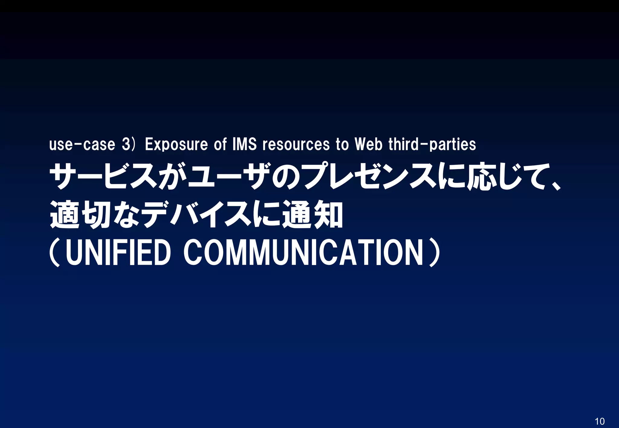 サービスがユーザのプレゼンスに応じて、
適切なデバイスに通知
（UNIFIED COMMUNICATION）
use-case 3) Exposure of IMS resources to Web third-parties
10
 