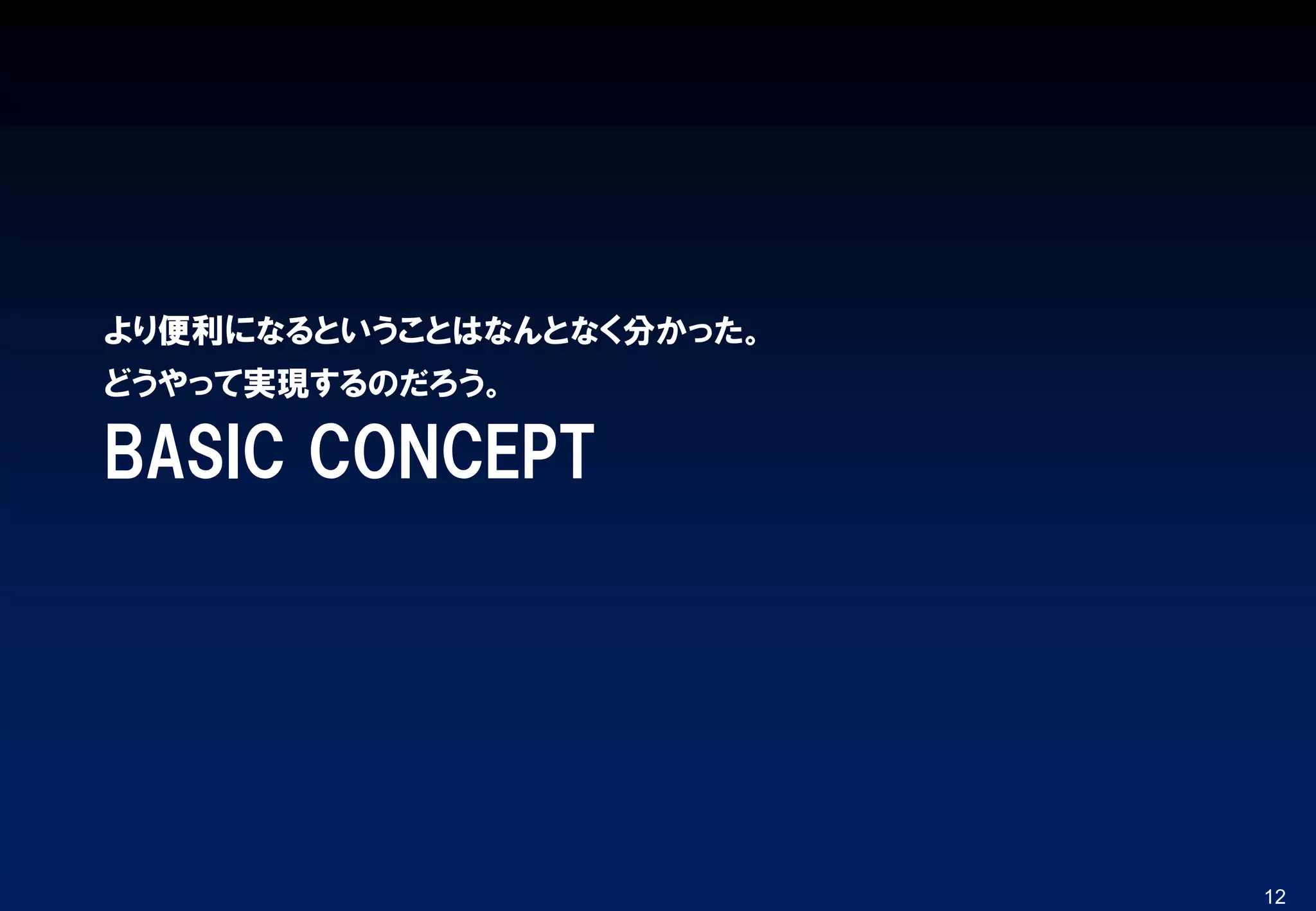BASIC CONCEPT
より便利になるということはなんとなく分かった。
どうやって実現するのだろう。
12
 