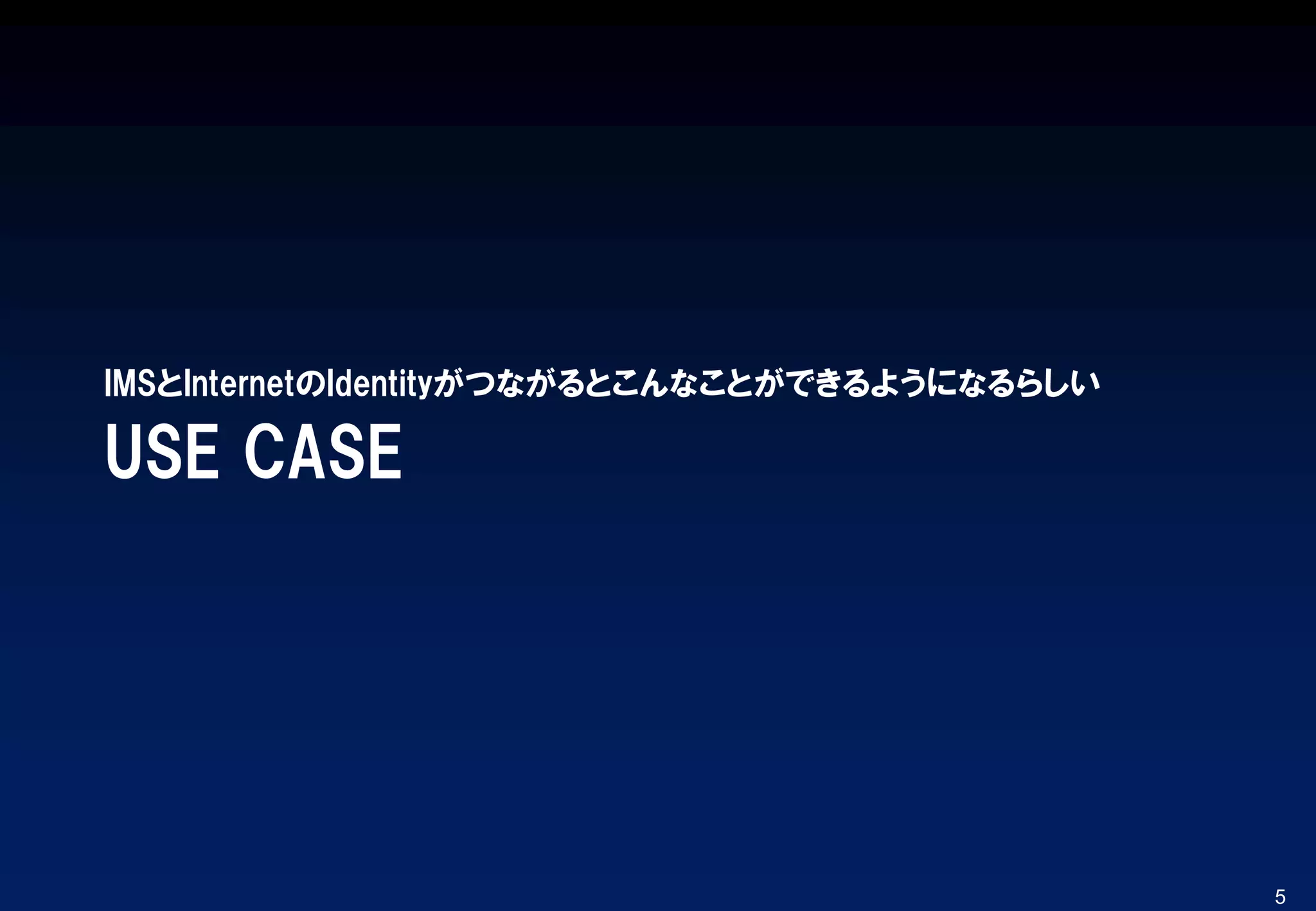 USE CASE
IMSとInternetのIdentityがつながるとこんなことができるようになるらしい
5
 