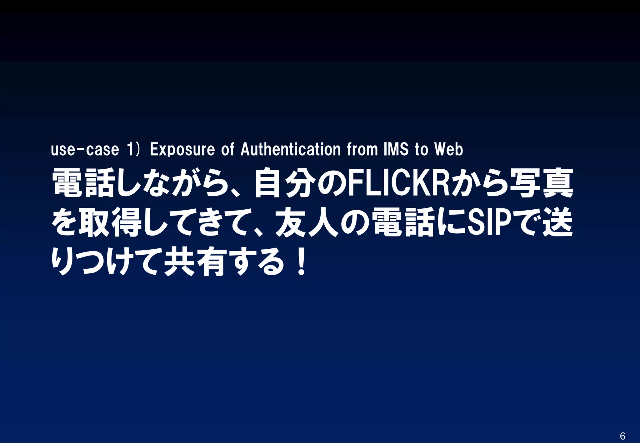 電話しながら、自分のFLICKRから写真
を取得してきて、友人の電話にSIPで送
りつけて共有する！
use-case 1) Exposure of Authentication from IMS to Web
6
 
