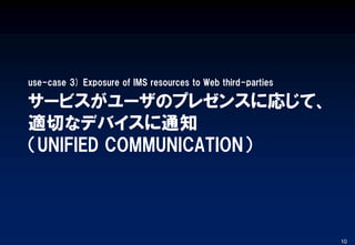 サービスがユーザのプレゼンスに応じて、
適切なデバイスに通知
（UNIFIED COMMUNICATION）
use-case 3) Exposure of IMS resources to Web third-parties
10
 