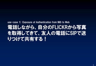 電話しながら、自分のFLICKRから写真
を取得してきて、友人の電話にSIPで送
りつけて共有する！
use-case 1) Exposure of Authentication from IMS to Web
6
 