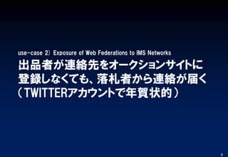 出品者が連絡先をオークションサイトに
登録しなくても、落札者から連絡が届く
（TWITTERアカウントで年賀状的）
use-case 2) Exposure of Web Federations to IMS Networks
8
 