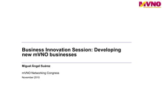 Business Innovation Session: Developing new mVNO businesses Miguel Ángel Suárez mVNO Networking Congress November 2010 
