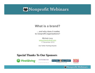 What is a brand?
               …and why does it matter
             to nonprofit organizations?

                    Michele Levy
                 www.brand-strat.com
                   17 November 2010

                Use Twitter Hashtag #npweb




Special Thanks To Our Sponsors
 