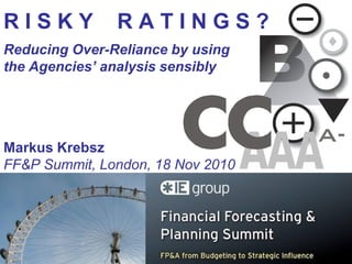 RISKY          RATINGS?
Reducing Over-Reliance by using
the Agencies’ analysis sensibly




Markus Krebsz
FF&P Summit, London, 18 Nov 2010




                                   1
 