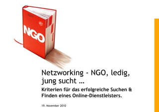 Netzworking - NGO, ledig,
jung sucht …
Kriterien für das erfolgreiche Suchen &
Finden eines Online-Dienstleisters.
19. November 2010
 