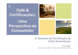 +
2º Simpósio de Certificação de
Cafés Sustentáveis
Ensei Neto!
Poços de Caldas, 19 de novembro de 2010!
Café &
Certificações:
Uma
Perspectiva do
Consumidor
 