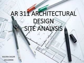 AR 311 ARCHITECTURAL
DESIGN
SITE ANALYSIS
KALYAN SAGAR
101120006
 