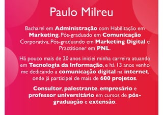 Paulo Milreu
 Bacharel em Administração com Habilitação em
   Marketing, Pós-graduado em Comunicação
Corporativa, Pós-grad...
