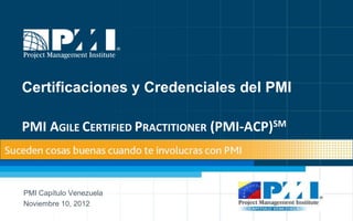 Certificaciones y Credenciales del PMI

PMI AGILE CERTIFIED PRACTITIONER (PMI-ACP)SM



PMI Capítulo Venezuela
Noviembre 10, 2012
                                               1
 