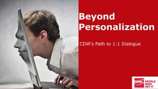 Beyond
Personalization
CDW’s Path to 1:1 Dialogue
 