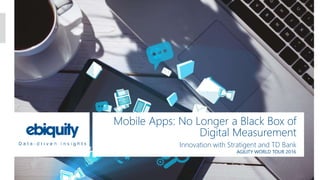 Mobile Apps: No Longer a Black Box of
Digital Measurement
Innovation with Stratigent and TD Bank
AGILITY WORLD TOUR 2016
 