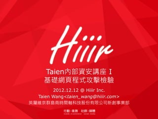2012.12.12 @ Hiiir Inc.
Taien Wang<taien_wang@hiiir.com>
英屬維京群島商時間軸科技股份有限公司新創事業部
Taien內部資安講座 I
基礎網頁程式攻擊檢驗
 