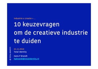 industrie x creatie = ...


                   10 keuzevragen
                   om de creatieve industrie
                   te duiden
© TOTAL IDENTITY




                   21.11.2010
                   Total Identity
                   Hans P Brandt
                   hpbrandt@totalidentity.nl
     1
 