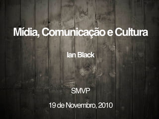 Mídia,ComunicaçãoeCultura
IanBlack
SMVP
19deNovembro,2010
 