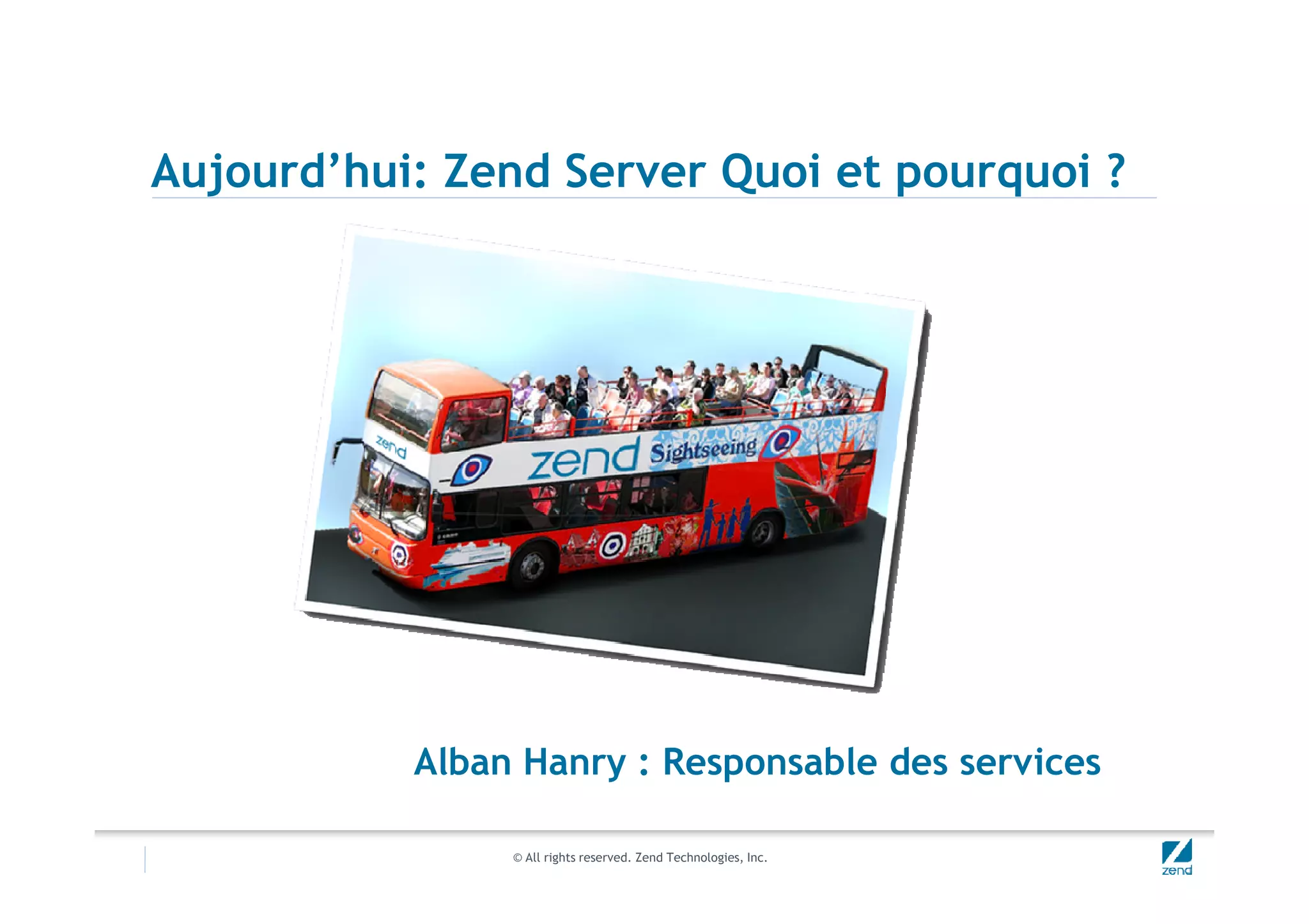 Aujourd’hui: Zend Server Quoi et pourquoi ?
© All rights reserved. Zend Technologies, Inc.
Alban Hanry : Responsable des services
 