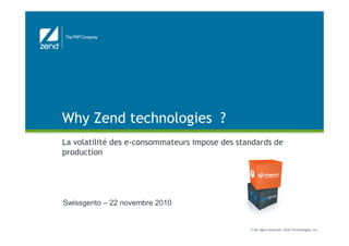 Why Zend technologies ?
© All rights reserved. Zend Technologies, Inc.
Why Zend technologies ?
La volatilité des e-consommateurs impose des standards de
production
Swissgento – 22 novembre 2010
 