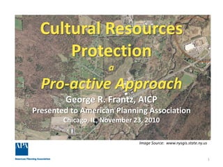 Cultural Resources
      Protection
                      a
  Pro-active Approach
        George R. Frantz, AICP
Presented to American Planning Association
        Chicago, IL, November 23, 2010

                               Image Source: www.nysgis.state.ny.us


                                                                      1
 