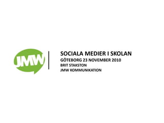 SOCIALA MEDIER I SKOLAN
GÖTEBORG 23 NOVEMBER 2010
BRIT STAKSTON
JMW KOMMUNIKATION
 