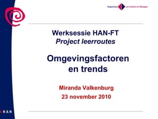 Werksessie HAN-FT
Project leerroutes
Miranda Valkenburg
23 november 2010
Omgevingsfactoren
en trends
 