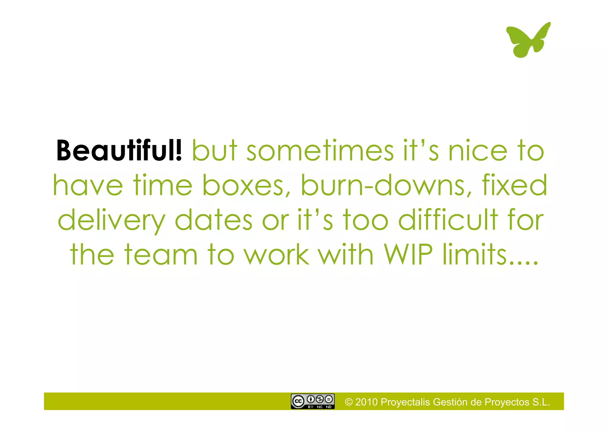 © 2010 Proyectalis Gestión de Proyectos S.L.
Beautiful! but sometimes it’s nice to
have time boxes, burn-downs, fixed
delivery dates or it’s too difficult for
the team to work with WIP limits....
 