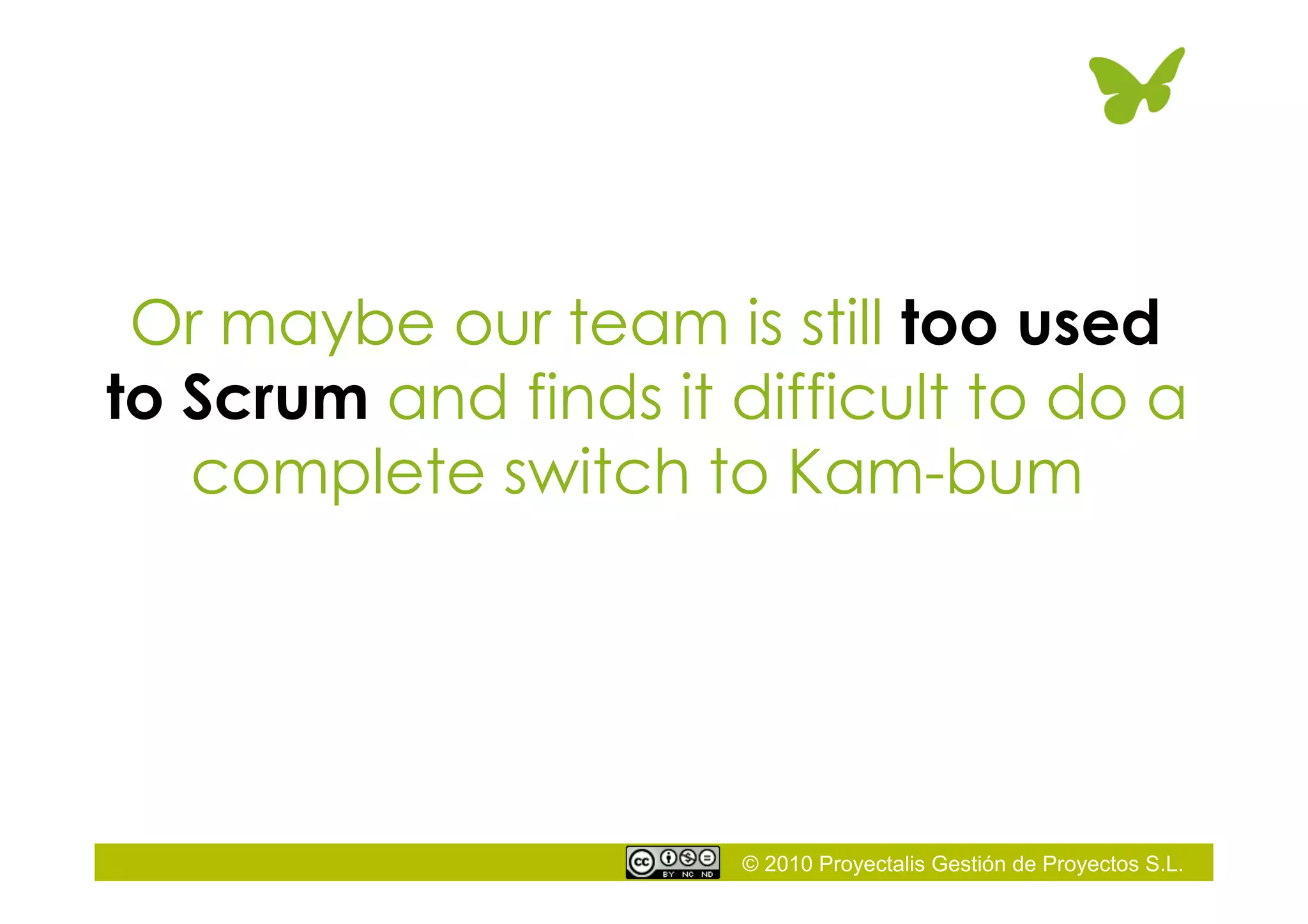 © 2010 Proyectalis Gestión de Proyectos S.L.
Or maybe our team is still too used
to Scrum and finds it difficult to do a
complete switch to Kam-bum
 