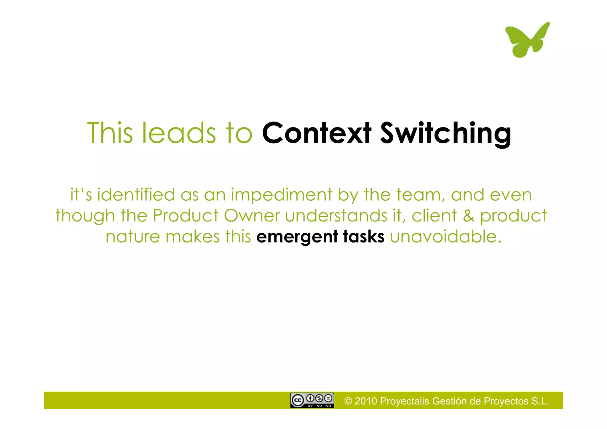 © 2010 Proyectalis Gestión de Proyectos S.L.
This leads to Context Switching
it’s identified as an impediment by the team, and even
though the Product Owner understands it, client & product
nature makes this emergent tasks unavoidable.
 