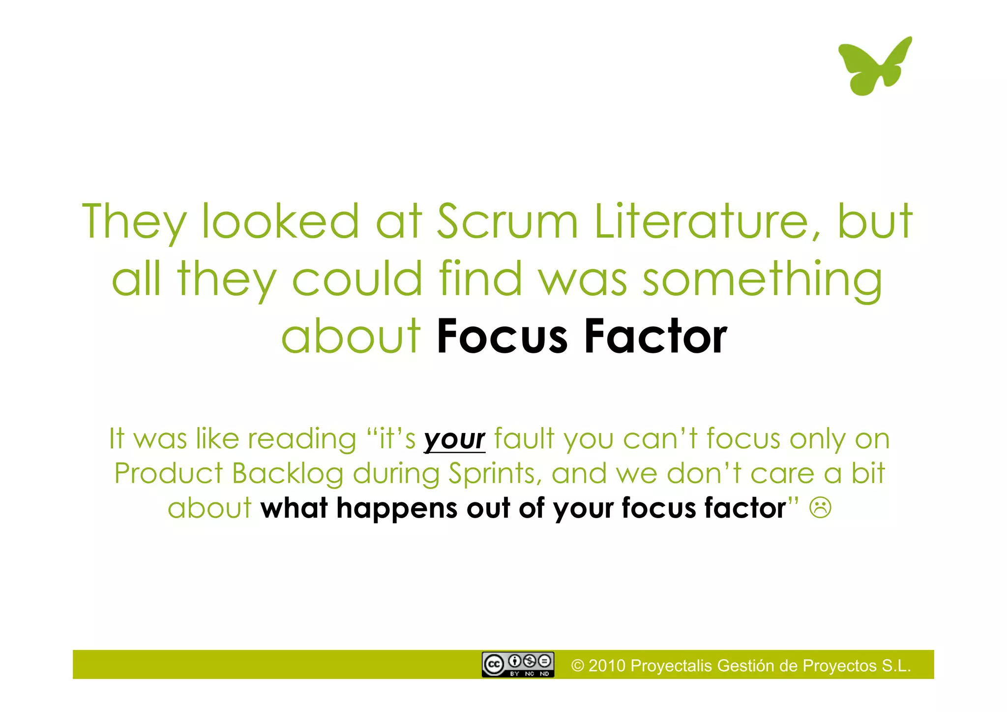 © 2010 Proyectalis Gestión de Proyectos S.L.
They looked at Scrum Literature, but
all they could find was something
about Focus Factor
It was like reading “it’s your fault you can’t focus only on
Product Backlog during Sprints, and we don’t care a bit
about what happens out of your focus factor” 
 