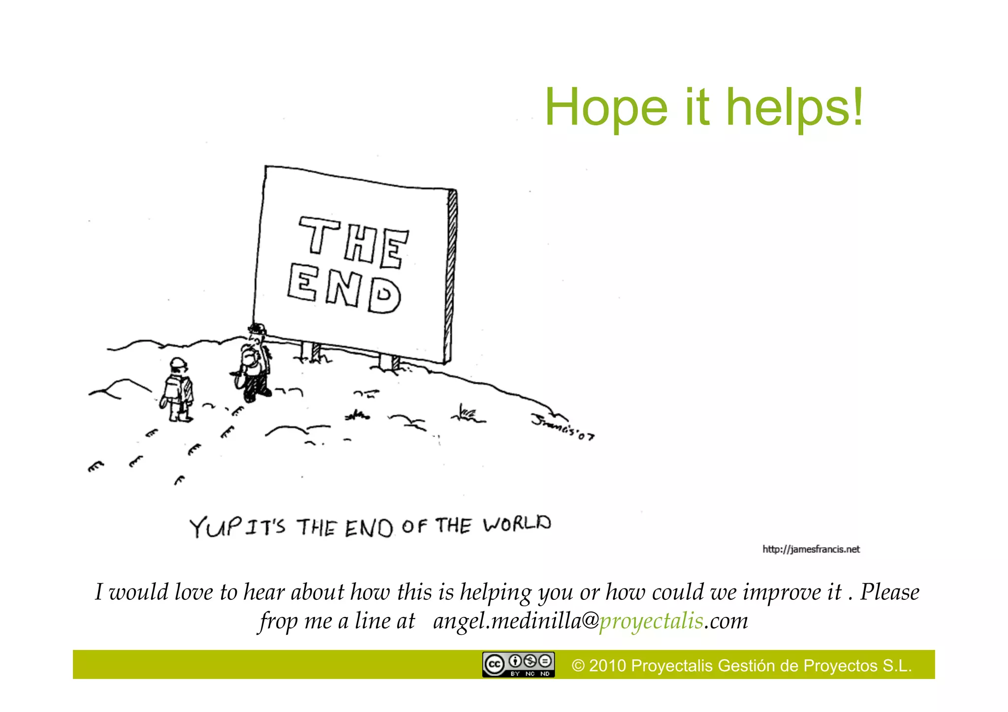 © 2010 Proyectalis Gestión de Proyectos S.L.
Hope it helps!
I would love to hear about how this is helping you or how could we improve it . Please
frop me a line at angel.medinilla@proyectalis.com
 