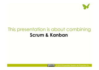 © 2010 Proyectalis Gestión de Proyectos S.L.
This presentation is about combining
Scrum & Kanban
 