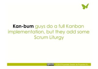 © 2010 Proyectalis Gestión de Proyectos S.L.
Kan-bum guys do a full Kanban
implementation, but they add some
Scrum Liturgy
 
