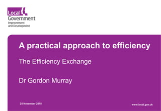 A practical approach to efficiency
The Efficiency Exchange
Dr Gordon Murray
25 November 2010 www.local.gov.uk
 