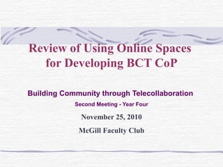 Review of Using Online Spaces
for Developing BCT CoP
Building Community through Telecollaboration
Second Meeting - Year Four
November 25, 2010
McGill Faculty Club
 