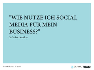 Social Media, Linz, 25.11.2010
"WIE NUTZE ICH SOCIAL
MEDIA FÜR MEIN
BUSINESS?"
Stefan Erschwendner
1
 